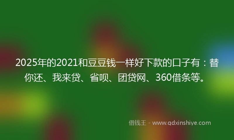2025年的2021和豆豆钱一样好下款的口子有：替你还、我来贷、省呗、团贷网、360借条等。