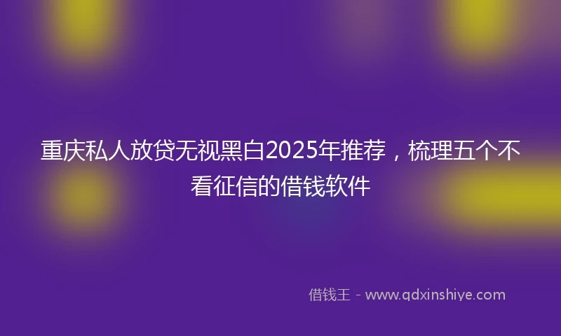 重庆私人放贷无视黑白2025年推荐，梳理五个不看征信的借钱软件