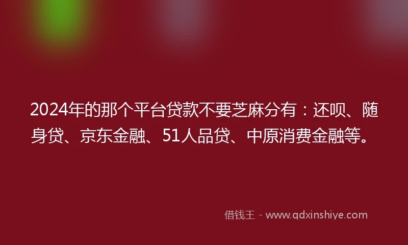 2024年的那个平台贷款不要芝麻分有：还呗、随身贷、京东金融、51人品贷、中原消费金融等。