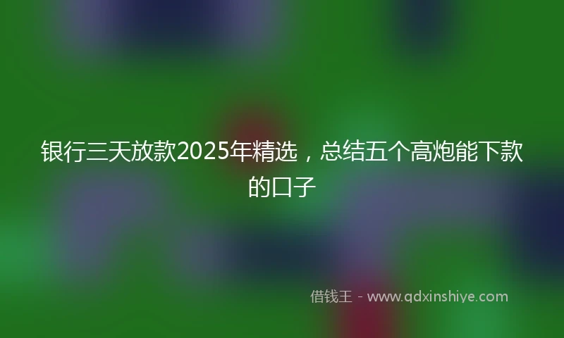 银行三天放款2025年精选，总结五个高炮能下款的口子