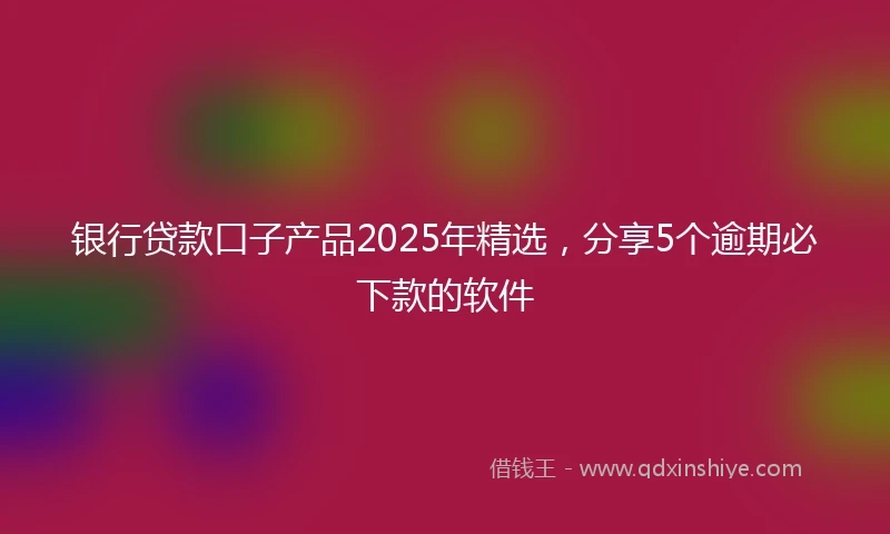 银行贷款口子产品2025年精选，分享5个逾期必下款的软件