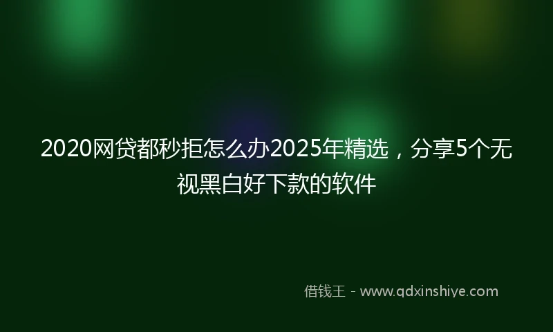2020网贷都秒拒怎么办2025年精选，分享5个无视黑白好下款的软件