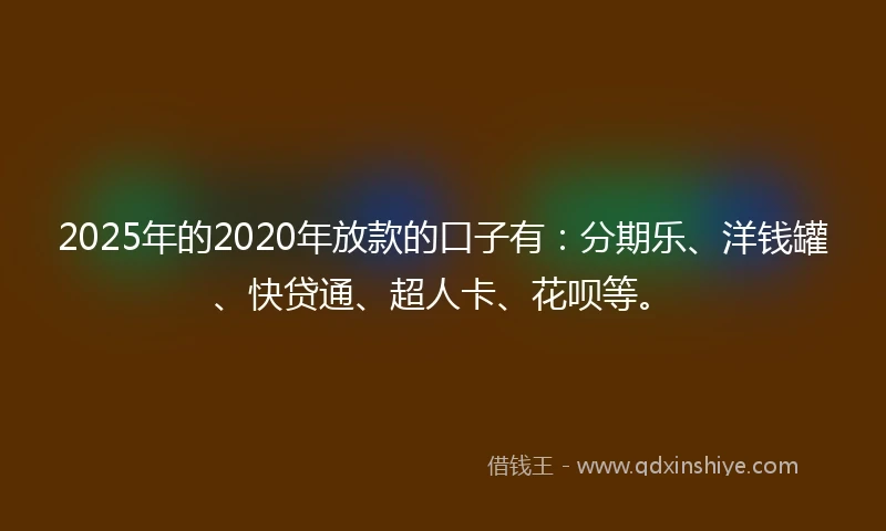 2025年的2020年放款的口子有：分期乐、洋钱罐、快贷通、超人卡、花呗等。