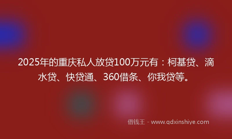 2025年的重庆私人放贷100万元有：柯基贷、滴水贷、快贷通、360借条、你我贷等。