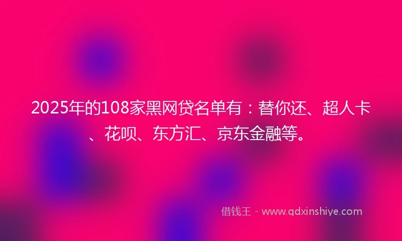 2025年的108家黑网贷名单有：替你还、超人卡、花呗、东方汇、京东金融等。