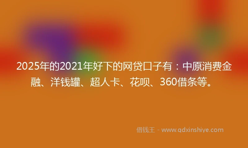 2025年的2021年好下的网贷口子有：中原消费金融、洋钱罐、超人卡、花呗、360借条等。