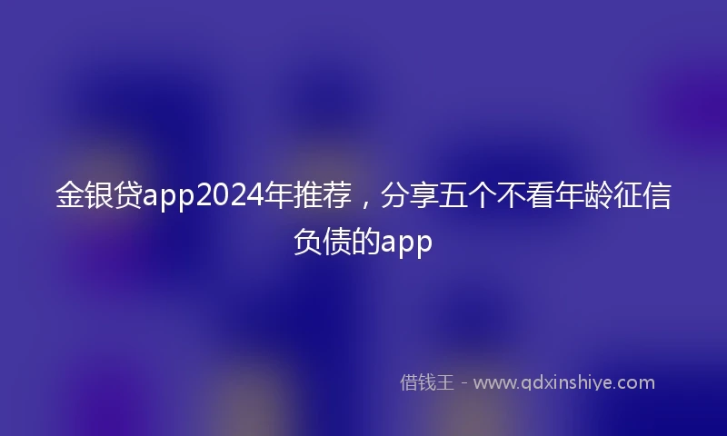 金银贷app2024年推荐，分享五个不看年龄征信负债的app