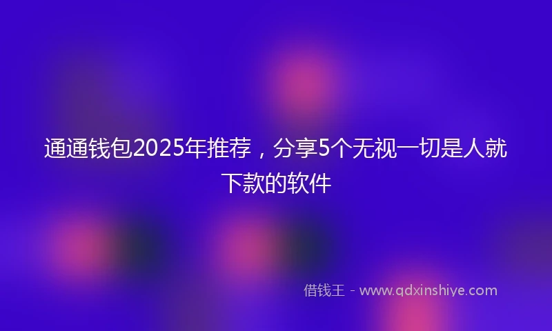 通通钱包2025年推荐，分享5个无视一切是人就下款的软件