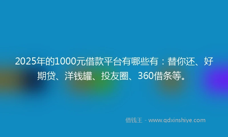 2025年的1000元借款平台有哪些有：替你还、好期贷、洋钱罐、投友圈、360借条等。