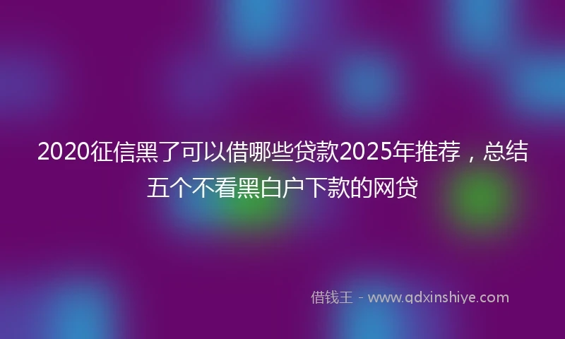 2020征信黑了可以借哪些贷款2025年推荐，总结五个不看黑白户下款的网贷