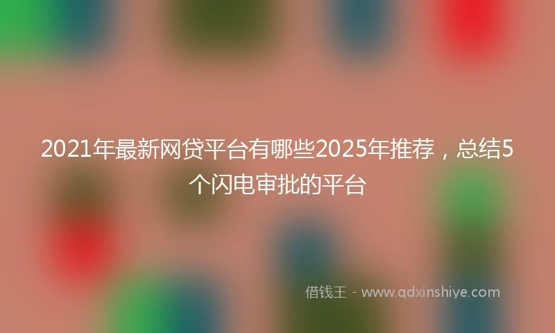 2021年最新网贷平台有哪些2025年推荐，总结5个闪电审批的平台