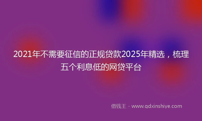 2021年不需要征信的正规贷款2025年精选，梳理五个利息低的网贷平台