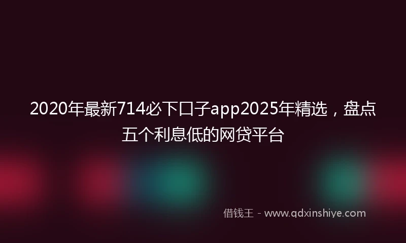 2020年最新714必下口子app2025年精选，盘点五个利息低的网贷平台