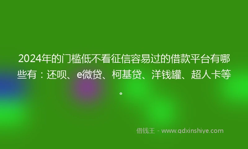 2024年的门槛低不看征信容易过的借款平台有哪些有：还呗、e微贷、柯基贷、洋钱罐、超人卡等。