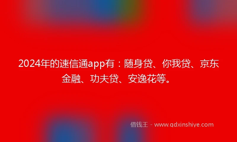 2024年的速信通app有：随身贷、你我贷、京东金融、功夫贷、安逸花等。