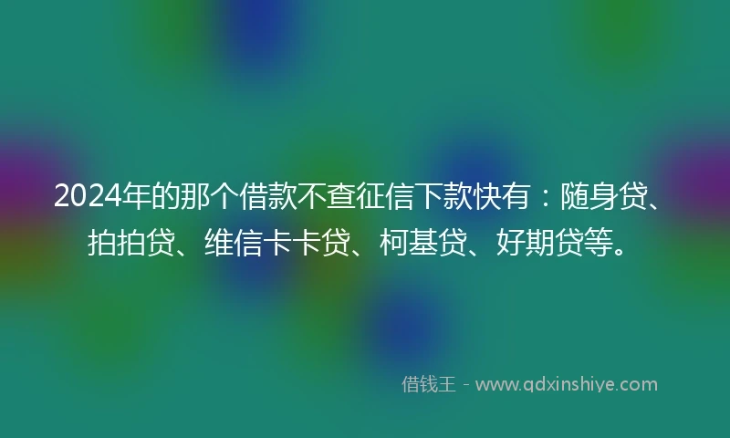 2024年的那个借款不查征信下款快有：随身贷、拍拍贷、维信卡卡贷、柯基贷、好期贷等。