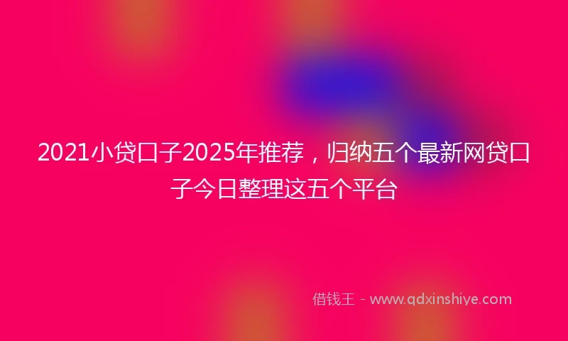 2021小贷口子2025年推荐，归纳五个最新网贷口子今日整理这五个平台