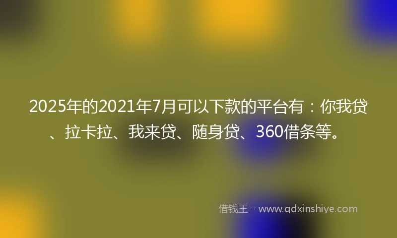 2025年的2021年7月可以下款的平台有：你我贷、拉卡拉、我来贷、随身贷、360借条等。