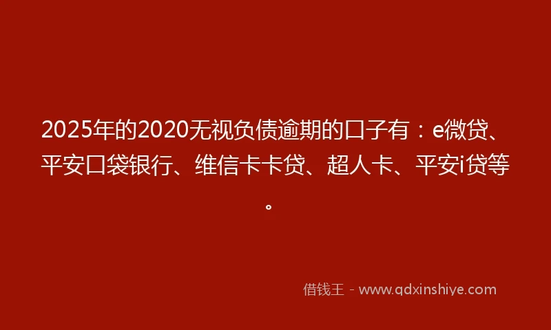2025年的2020无视负债逾期的口子有：e微贷、平安口袋银行、维信卡卡贷、超人卡、平安i贷等。
