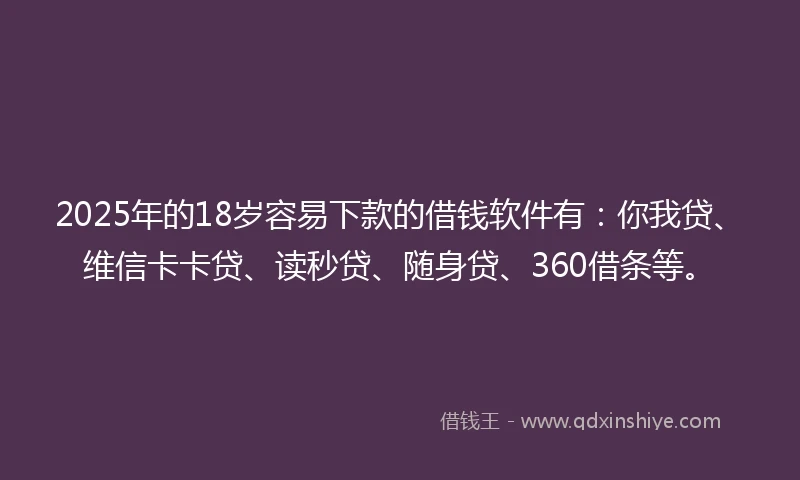 2025年的18岁容易下款的借钱软件有：你我贷、维信卡卡贷、读秒贷、随身贷、360借条等。