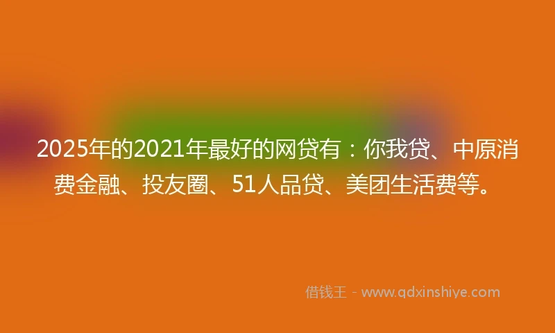 2025年的2021年最好的网贷有：你我贷、中原消费金融、投友圈、51人品贷、美团生活费等。