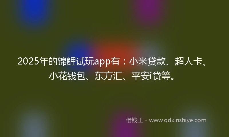 2025年的锦鲤试玩app有：小米贷款、超人卡、小花钱包、东方汇、平安i贷等。