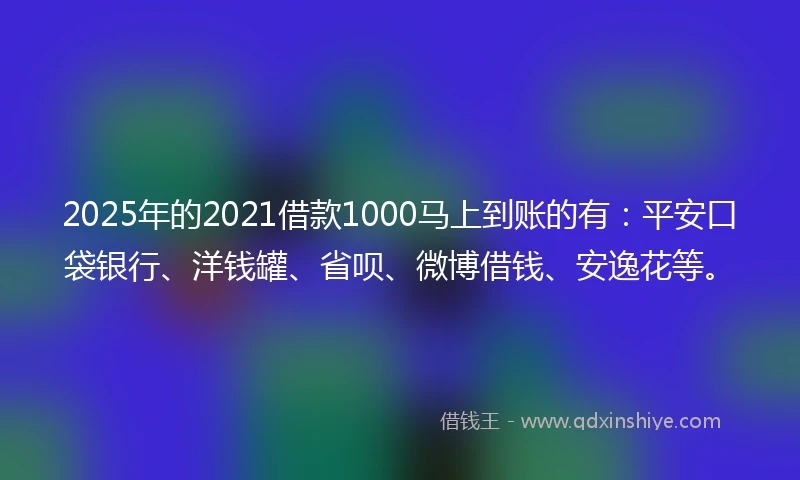 2025年的2021借款1000马上到账的有：平安口袋银行、洋钱罐、省呗、微博借钱、安逸花等。