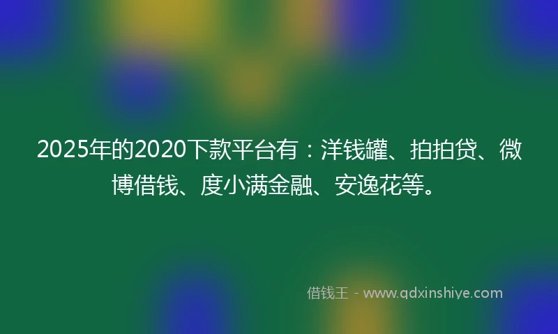 2025年的2020下款平台有：洋钱罐、拍拍贷、微博借钱、度小满金融、安逸花等。