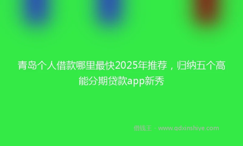 青岛个人借款哪里最快2025年推荐，归纳五个高能分期贷款app新秀