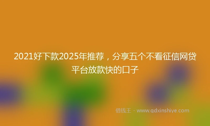 2021好下款2025年推荐，分享五个不看征信网贷平台放款快的口子