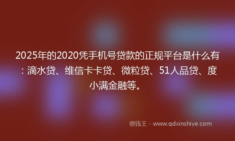 2025年的2020凭手机号贷款的正规平台是什么有：滴水贷、维信卡卡贷、微粒贷、51人品贷、度小满金融等。