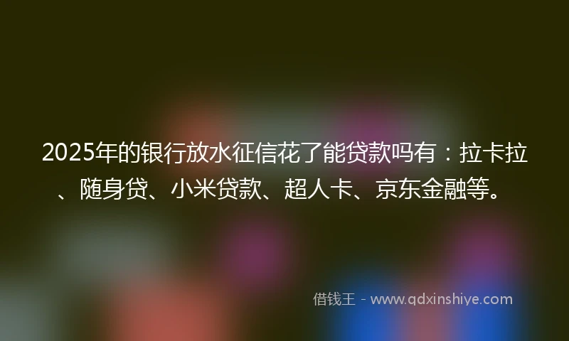 2025年的银行放水征信花了能贷款吗有：拉卡拉、随身贷、小米贷款、超人卡、京东金融等。
