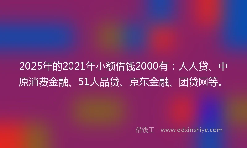 2025年的2021年小额借钱2000有：人人贷、中原消费金融、51人品贷、京东金融、团贷网等。