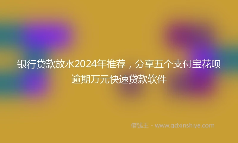 银行贷款放水2024年推荐，分享五个支付宝花呗逾期万元快速贷款软件