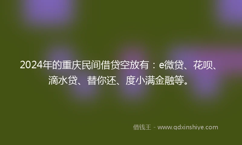 2024年的重庆民间借贷空放有：e微贷、花呗、滴水贷、替你还、度小满金融等。