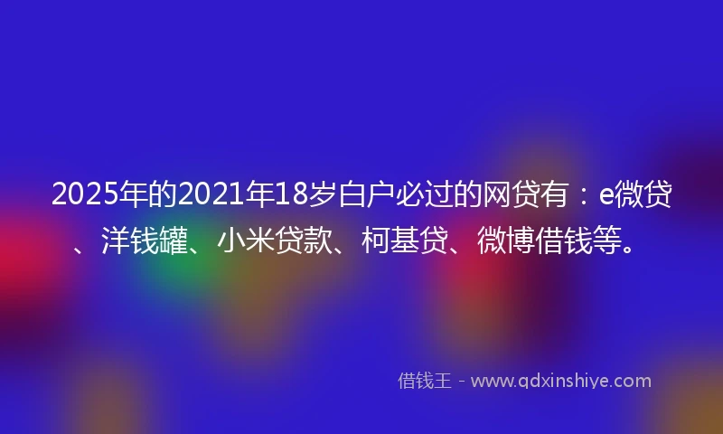 2025年的2021年18岁白户必过的网贷有：e微贷、洋钱罐、小米贷款、柯基贷、微博借钱等。