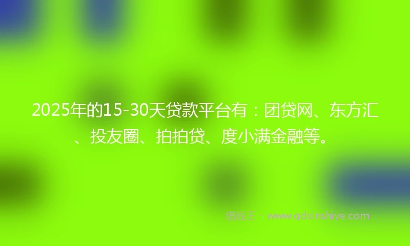 2025年的15-30天贷款平台有：团贷网、东方汇、投友圈、拍拍贷、度小满金融等。