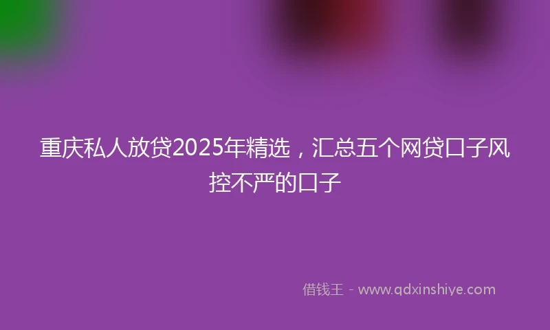重庆私人放贷2025年精选，汇总五个网贷口子风控不严的口子
