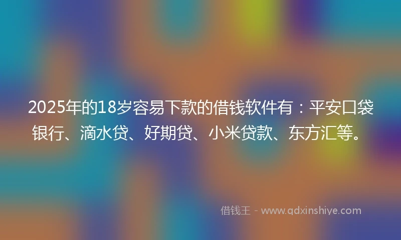 2025年的18岁容易下款的借钱软件有：平安口袋银行、滴水贷、好期贷、小米贷款、东方汇等。