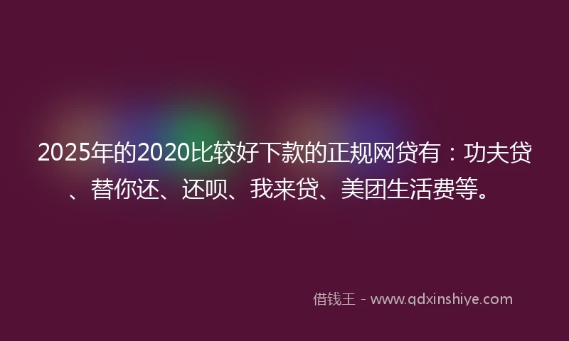 2025年的2020比较好下款的正规网贷有：功夫贷、替你还、还呗、我来贷、美团生活费等。