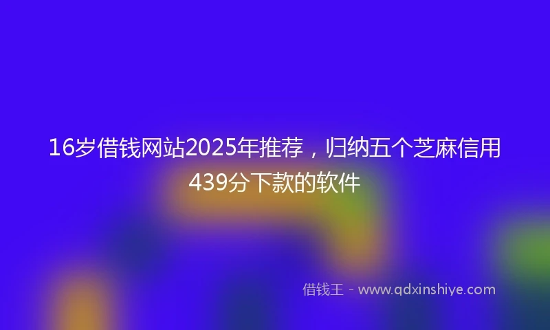 16岁借钱网站2025年推荐，归纳五个芝麻信用439分下款的软件
