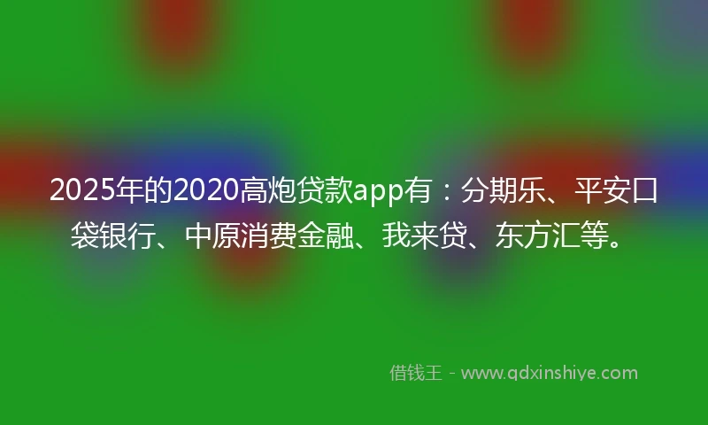 2025年的2020高炮贷款app有：分期乐、平安口袋银行、中原消费金融、我来贷、东方汇等。