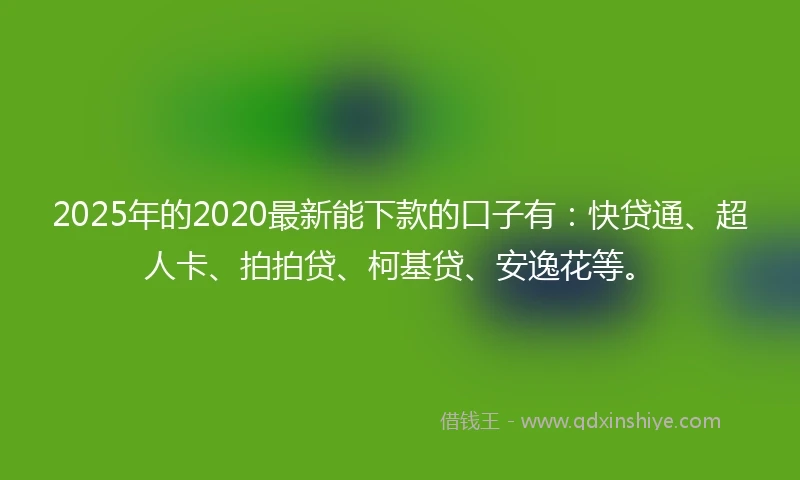 2025年的2020最新能下款的口子有：快贷通、超人卡、拍拍贷、柯基贷、安逸花等。