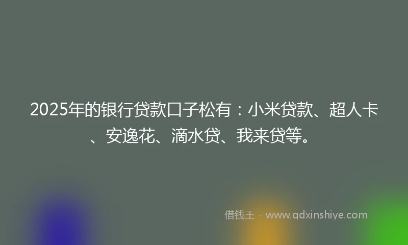 2025年的银行贷款口子松有：小米贷款、超人卡、安逸花、滴水贷、我来贷等。