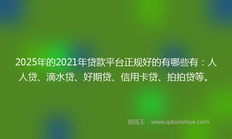 2025年的2021年贷款平台正规好的有哪些有：人人贷、滴水贷、好期贷、信用卡贷、拍拍贷等。