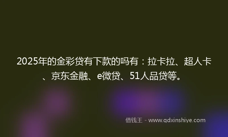 2025年的金彩贷有下款的吗有：拉卡拉、超人卡、京东金融、e微贷、51人品贷等。
