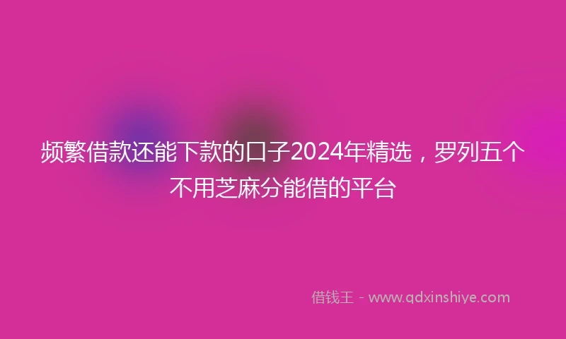 频繁借款还能下款的口子2024年精选，罗列五个不用芝麻分能借的平台