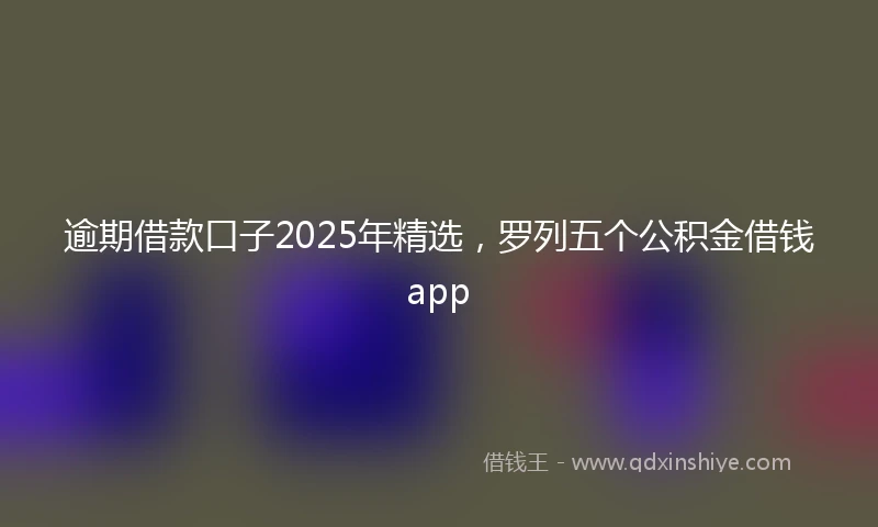 逾期借款口子2025年精选，罗列五个公积金借钱app