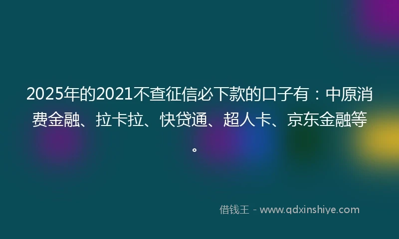 2025年的2021不查征信必下款的口子有：中原消费金融、拉卡拉、快贷通、超人卡、京东金融等。