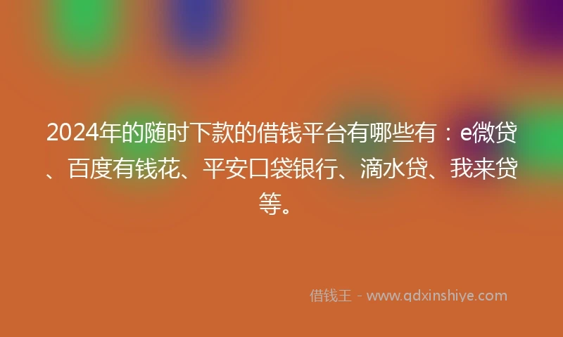 2024年的随时下款的借钱平台有哪些有：e微贷、百度有钱花、平安口袋银行、滴水贷、我来贷等。